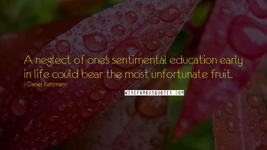 Daniel Kehlmann Quotes: A neglect of one's sentimental education early in life could bear the most unfortunate fruit.