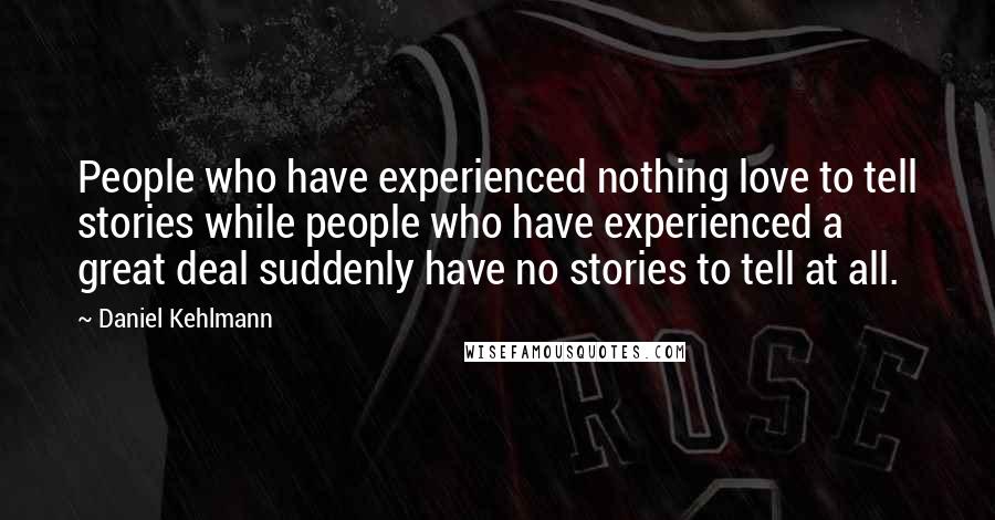 Daniel Kehlmann Quotes: People who have experienced nothing love to tell stories while people who have experienced a great deal suddenly have no stories to tell at all.