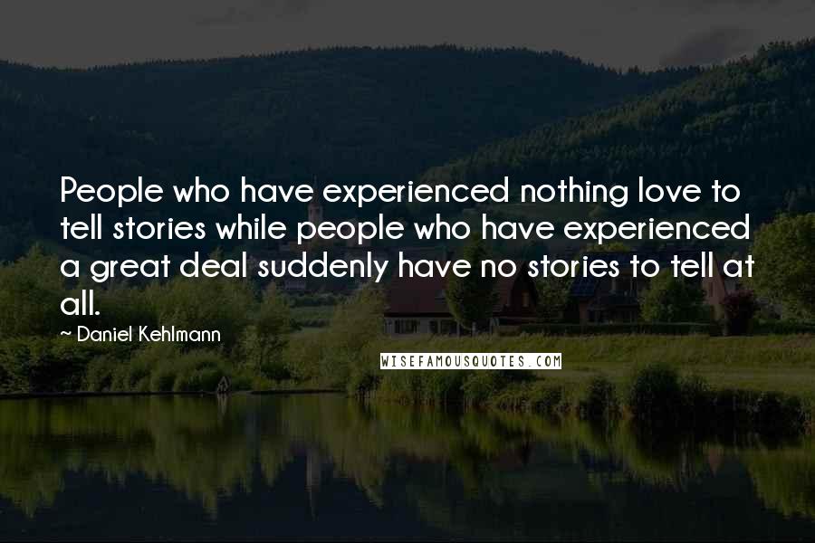 Daniel Kehlmann Quotes: People who have experienced nothing love to tell stories while people who have experienced a great deal suddenly have no stories to tell at all.