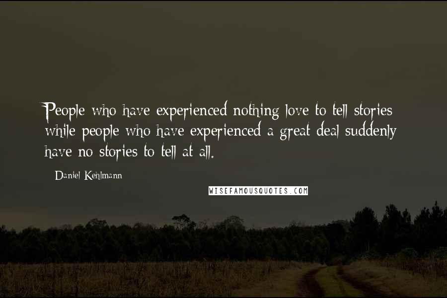 Daniel Kehlmann Quotes: People who have experienced nothing love to tell stories while people who have experienced a great deal suddenly have no stories to tell at all.