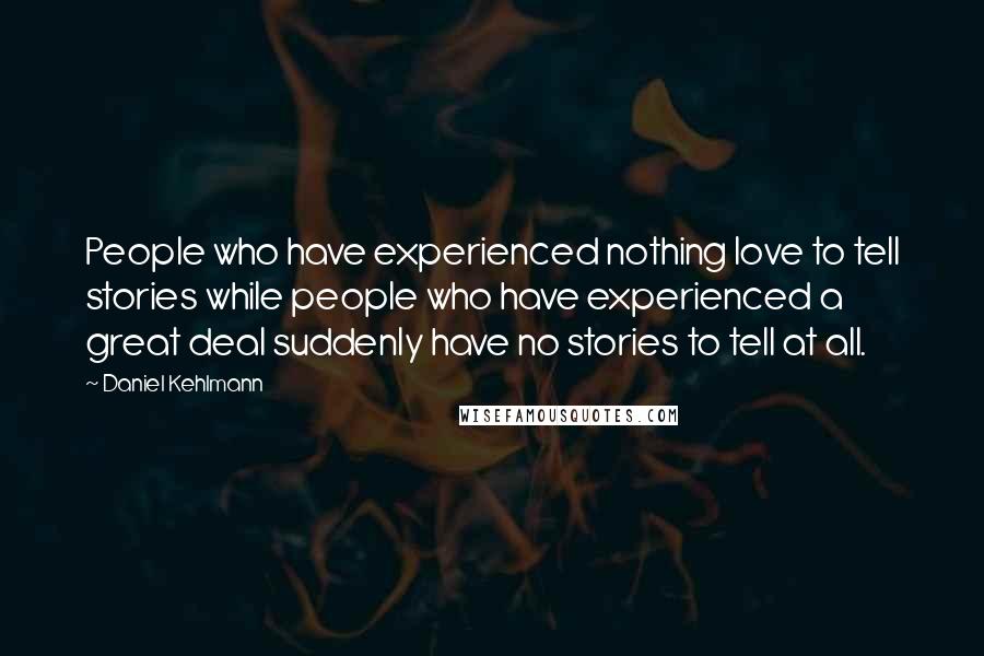 Daniel Kehlmann Quotes: People who have experienced nothing love to tell stories while people who have experienced a great deal suddenly have no stories to tell at all.