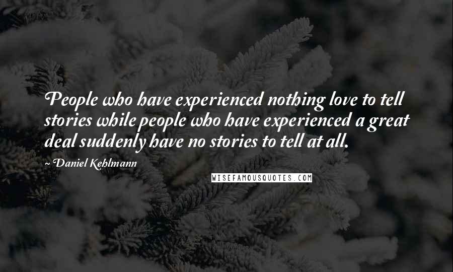 Daniel Kehlmann Quotes: People who have experienced nothing love to tell stories while people who have experienced a great deal suddenly have no stories to tell at all.