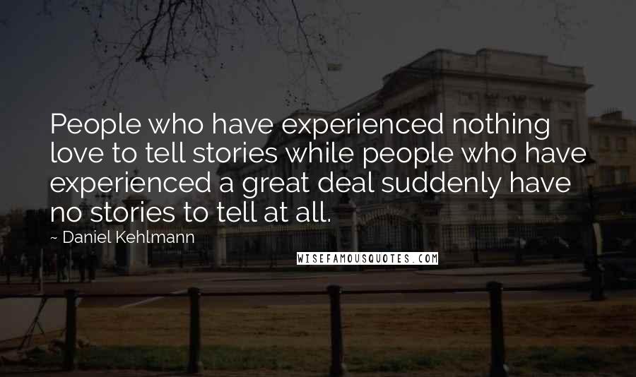 Daniel Kehlmann Quotes: People who have experienced nothing love to tell stories while people who have experienced a great deal suddenly have no stories to tell at all.