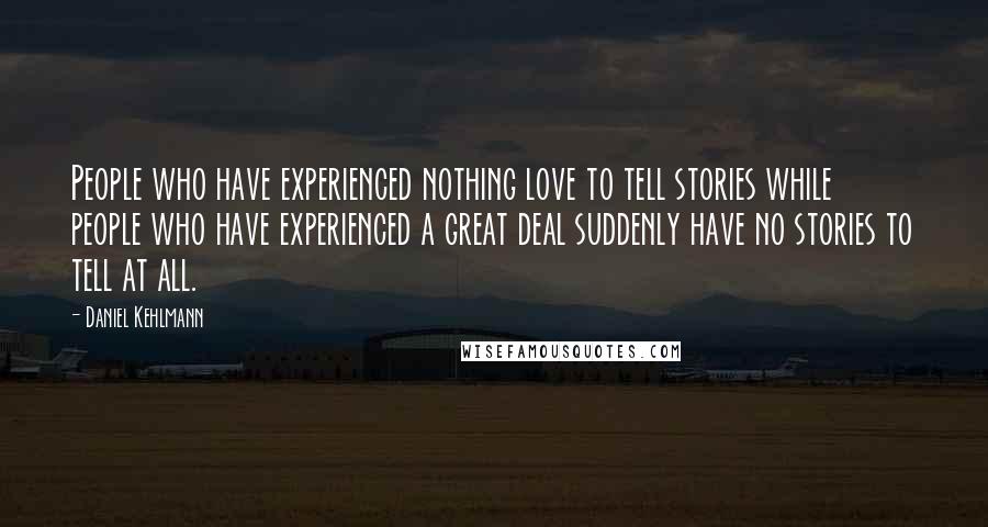 Daniel Kehlmann Quotes: People who have experienced nothing love to tell stories while people who have experienced a great deal suddenly have no stories to tell at all.