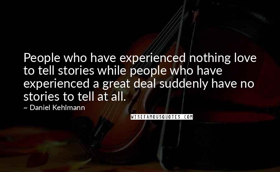 Daniel Kehlmann Quotes: People who have experienced nothing love to tell stories while people who have experienced a great deal suddenly have no stories to tell at all.