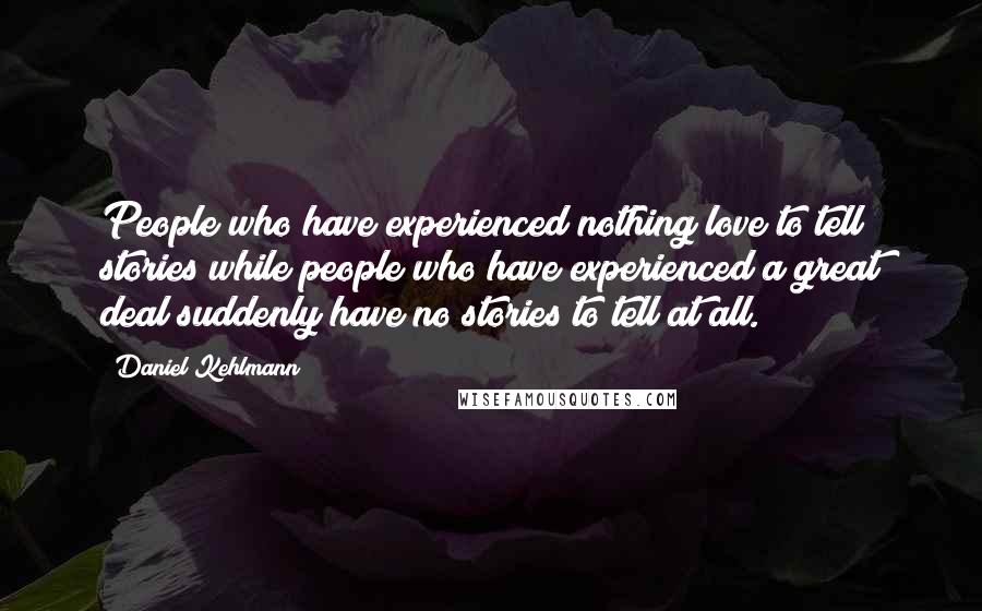 Daniel Kehlmann Quotes: People who have experienced nothing love to tell stories while people who have experienced a great deal suddenly have no stories to tell at all.