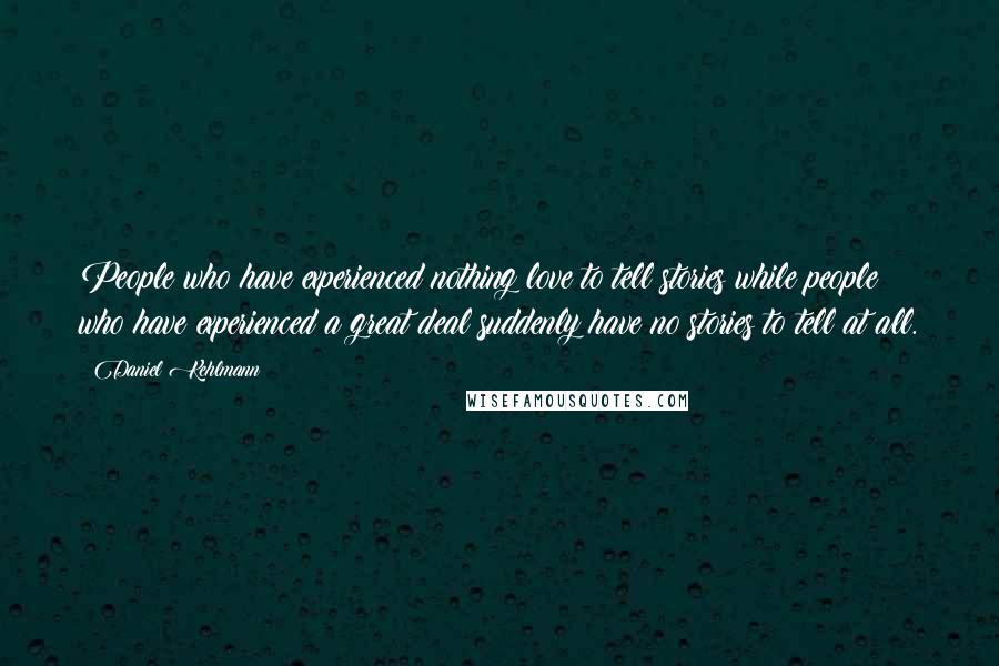 Daniel Kehlmann Quotes: People who have experienced nothing love to tell stories while people who have experienced a great deal suddenly have no stories to tell at all.