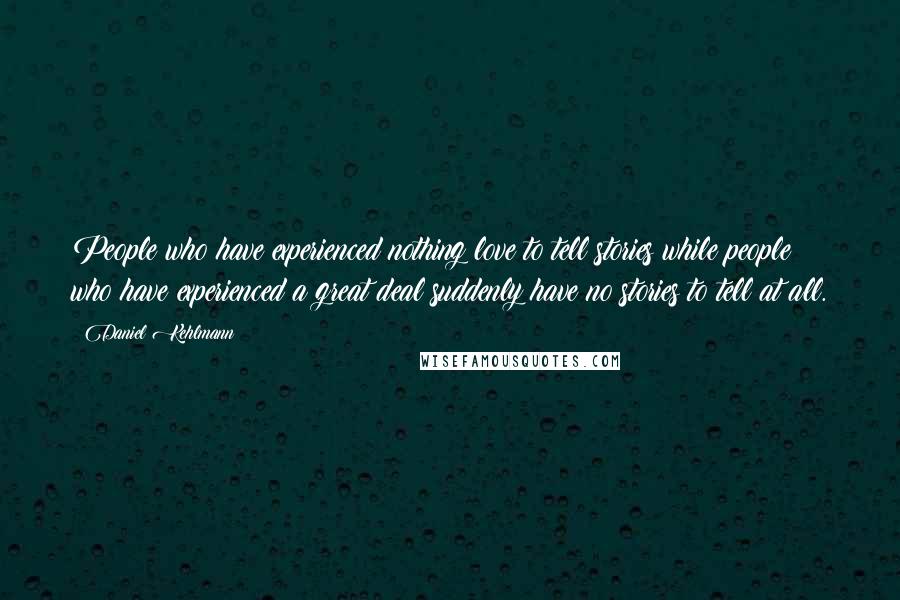 Daniel Kehlmann Quotes: People who have experienced nothing love to tell stories while people who have experienced a great deal suddenly have no stories to tell at all.