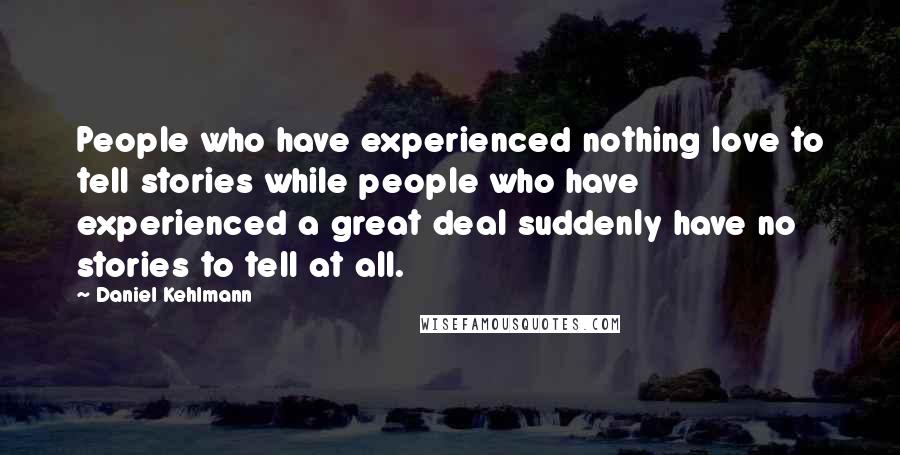 Daniel Kehlmann Quotes: People who have experienced nothing love to tell stories while people who have experienced a great deal suddenly have no stories to tell at all.