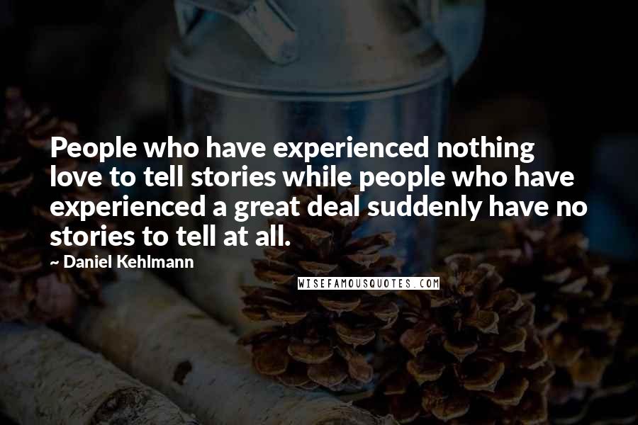 Daniel Kehlmann Quotes: People who have experienced nothing love to tell stories while people who have experienced a great deal suddenly have no stories to tell at all.