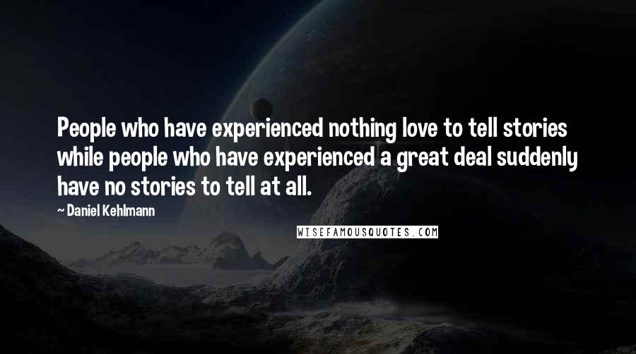 Daniel Kehlmann Quotes: People who have experienced nothing love to tell stories while people who have experienced a great deal suddenly have no stories to tell at all.