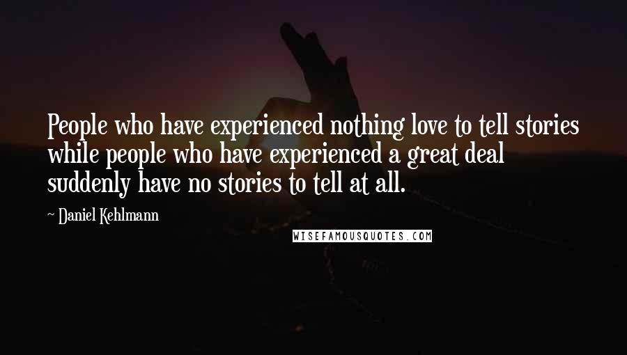 Daniel Kehlmann Quotes: People who have experienced nothing love to tell stories while people who have experienced a great deal suddenly have no stories to tell at all.