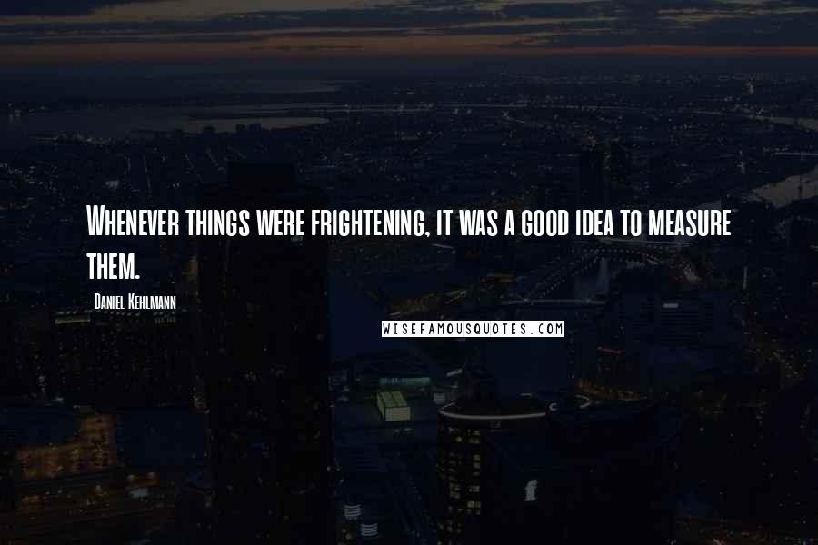 Daniel Kehlmann Quotes: Whenever things were frightening, it was a good idea to measure them.