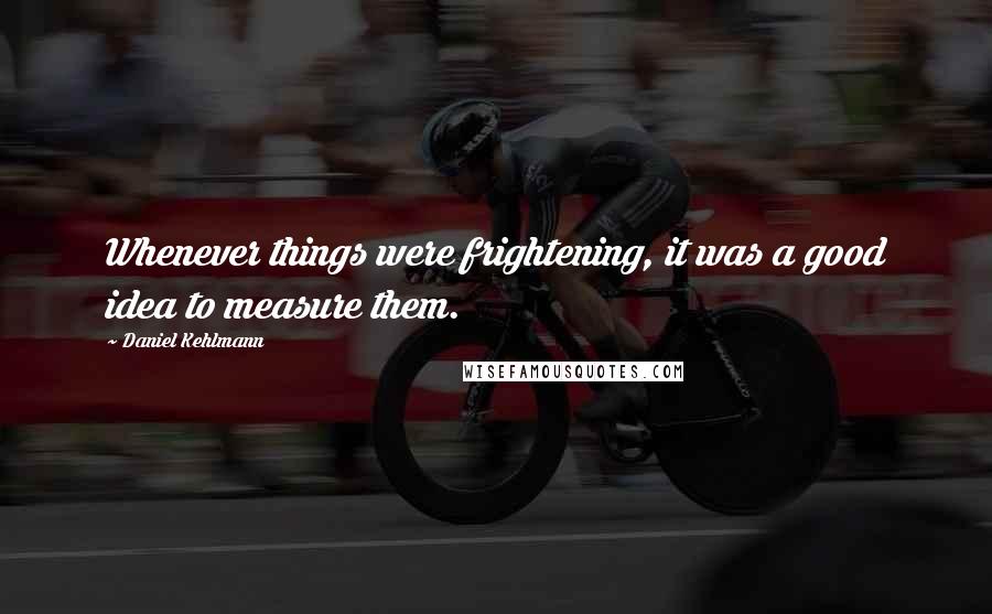 Daniel Kehlmann Quotes: Whenever things were frightening, it was a good idea to measure them.