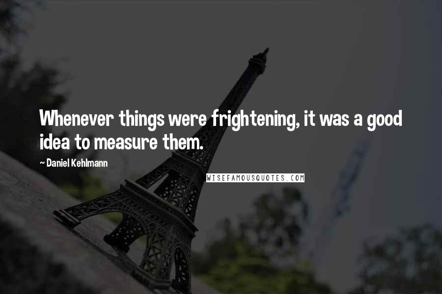 Daniel Kehlmann Quotes: Whenever things were frightening, it was a good idea to measure them.