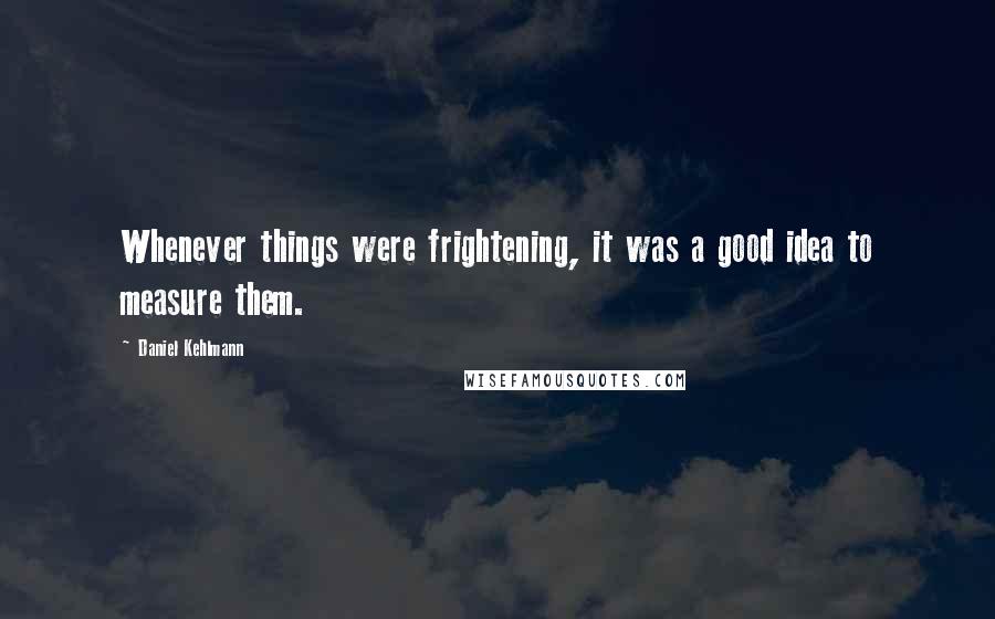 Daniel Kehlmann Quotes: Whenever things were frightening, it was a good idea to measure them.