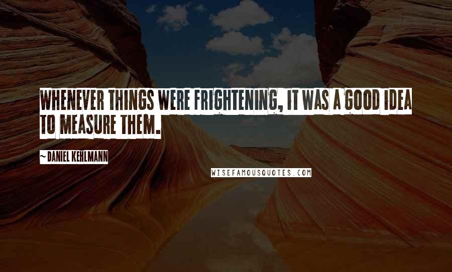 Daniel Kehlmann Quotes: Whenever things were frightening, it was a good idea to measure them.