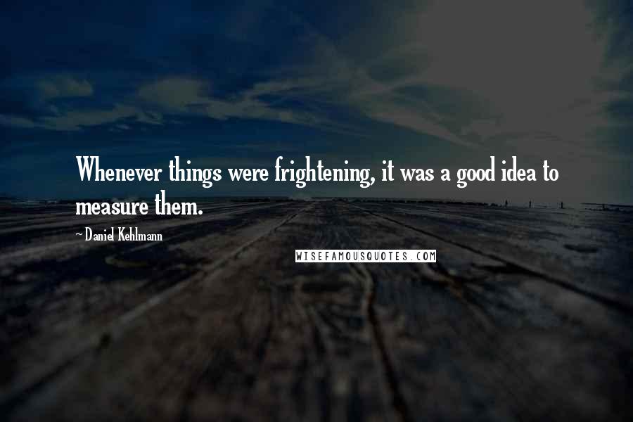 Daniel Kehlmann Quotes: Whenever things were frightening, it was a good idea to measure them.