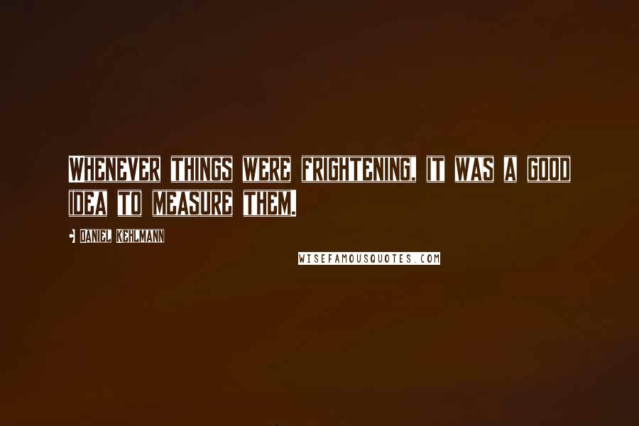 Daniel Kehlmann Quotes: Whenever things were frightening, it was a good idea to measure them.