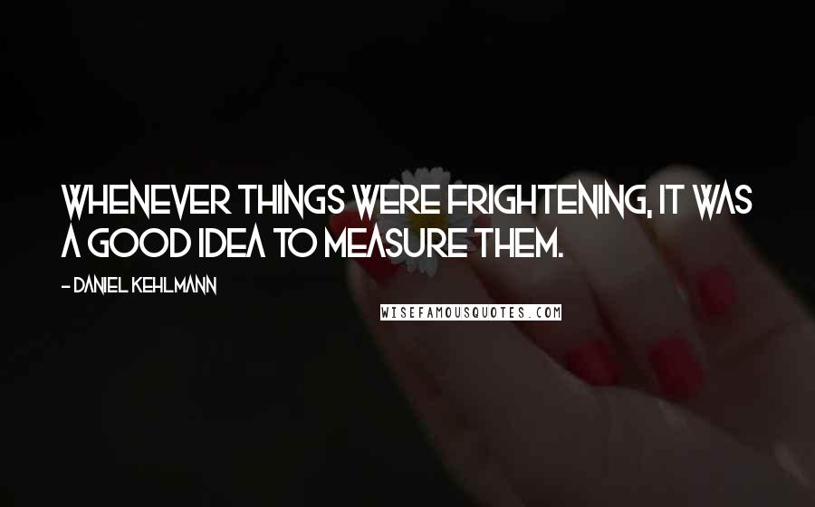 Daniel Kehlmann Quotes: Whenever things were frightening, it was a good idea to measure them.