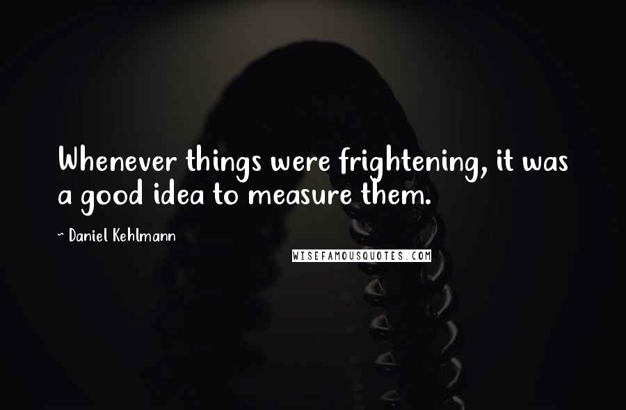 Daniel Kehlmann Quotes: Whenever things were frightening, it was a good idea to measure them.