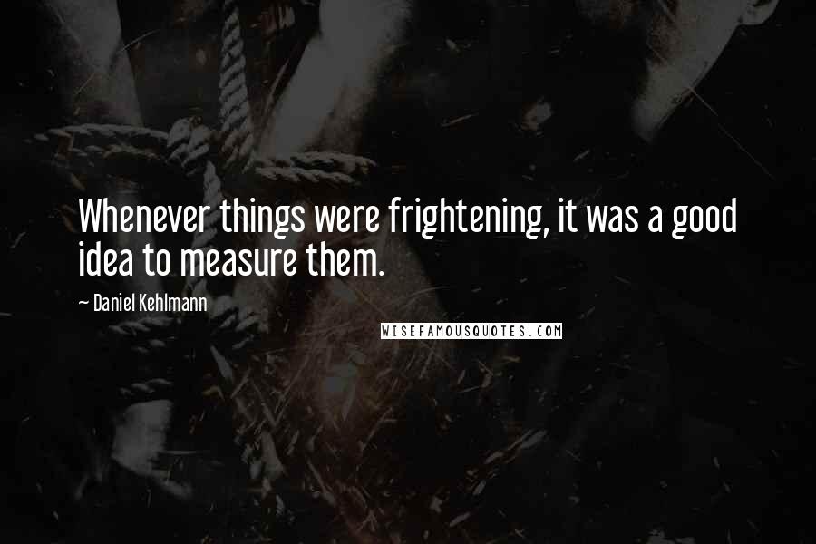 Daniel Kehlmann Quotes: Whenever things were frightening, it was a good idea to measure them.