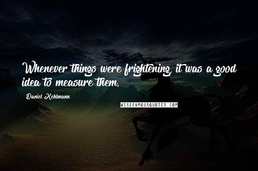 Daniel Kehlmann Quotes: Whenever things were frightening, it was a good idea to measure them.