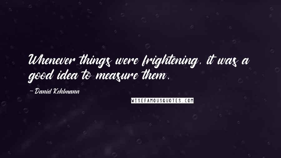 Daniel Kehlmann Quotes: Whenever things were frightening, it was a good idea to measure them.