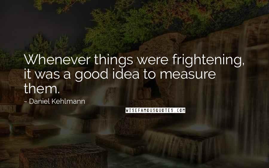 Daniel Kehlmann Quotes: Whenever things were frightening, it was a good idea to measure them.