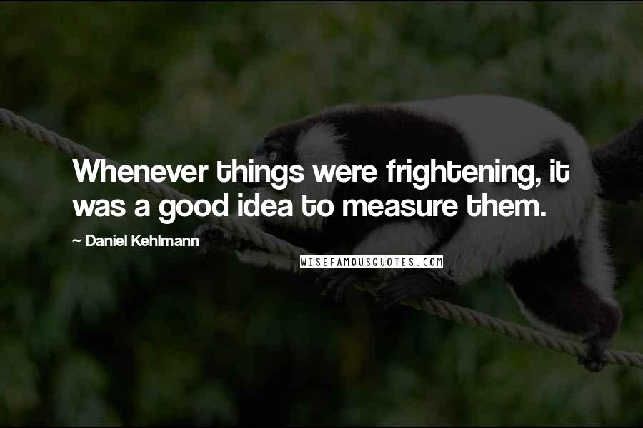 Daniel Kehlmann Quotes: Whenever things were frightening, it was a good idea to measure them.