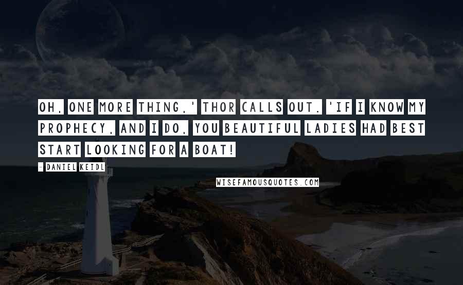 Daniel Keidl Quotes: Oh, one more thing,' Thor calls out. 'If I know my prophecy, and I do, you beautiful ladies had best start looking for a boat!