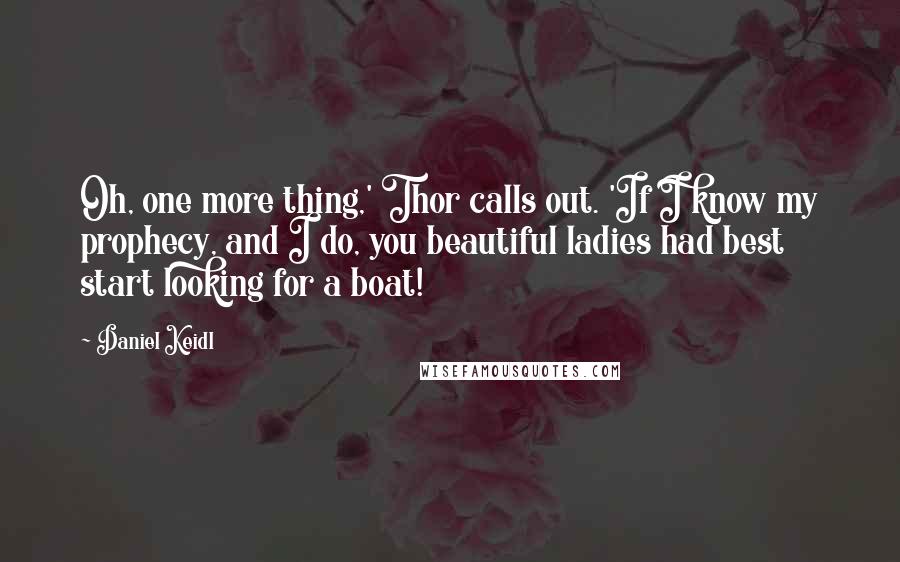 Daniel Keidl Quotes: Oh, one more thing,' Thor calls out. 'If I know my prophecy, and I do, you beautiful ladies had best start looking for a boat!