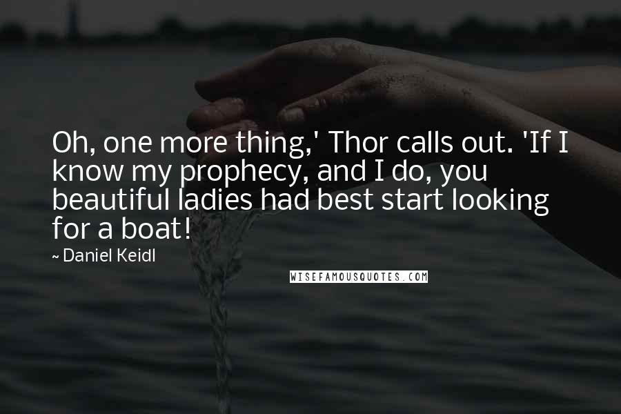 Daniel Keidl Quotes: Oh, one more thing,' Thor calls out. 'If I know my prophecy, and I do, you beautiful ladies had best start looking for a boat!