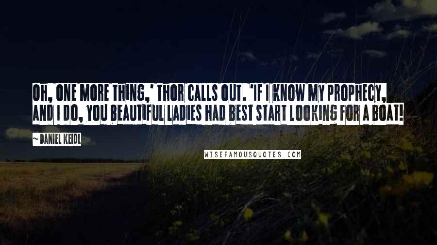 Daniel Keidl Quotes: Oh, one more thing,' Thor calls out. 'If I know my prophecy, and I do, you beautiful ladies had best start looking for a boat!