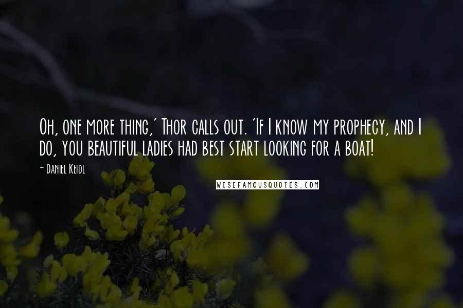 Daniel Keidl Quotes: Oh, one more thing,' Thor calls out. 'If I know my prophecy, and I do, you beautiful ladies had best start looking for a boat!