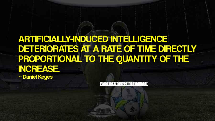 Daniel Keyes Quotes: ARTIFICIALLY-INDUCED INTELLIGENCE DETERIORATES AT A RATE OF TIME DIRECTLY PROPORTIONAL TO THE QUANTITY OF THE INCREASE.