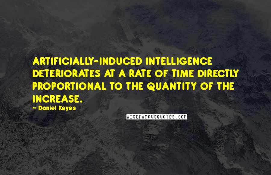 Daniel Keyes Quotes: ARTIFICIALLY-INDUCED INTELLIGENCE DETERIORATES AT A RATE OF TIME DIRECTLY PROPORTIONAL TO THE QUANTITY OF THE INCREASE.