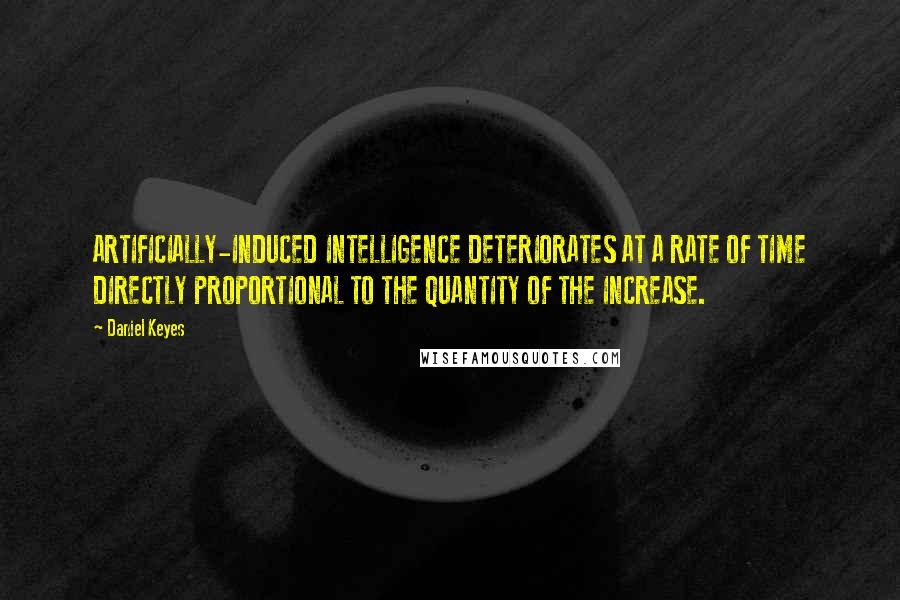 Daniel Keyes Quotes: ARTIFICIALLY-INDUCED INTELLIGENCE DETERIORATES AT A RATE OF TIME DIRECTLY PROPORTIONAL TO THE QUANTITY OF THE INCREASE.