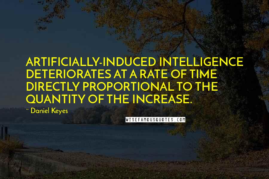 Daniel Keyes Quotes: ARTIFICIALLY-INDUCED INTELLIGENCE DETERIORATES AT A RATE OF TIME DIRECTLY PROPORTIONAL TO THE QUANTITY OF THE INCREASE.