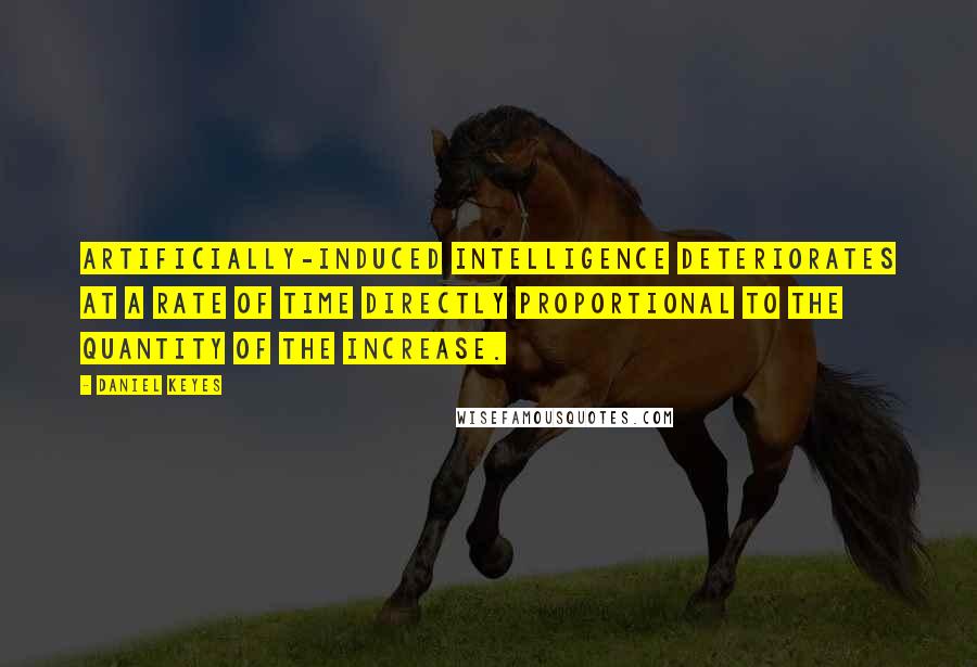 Daniel Keyes Quotes: ARTIFICIALLY-INDUCED INTELLIGENCE DETERIORATES AT A RATE OF TIME DIRECTLY PROPORTIONAL TO THE QUANTITY OF THE INCREASE.