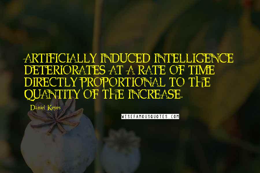 Daniel Keyes Quotes: ARTIFICIALLY-INDUCED INTELLIGENCE DETERIORATES AT A RATE OF TIME DIRECTLY PROPORTIONAL TO THE QUANTITY OF THE INCREASE.