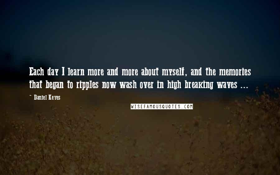 Daniel Keyes Quotes: Each day I learn more and more about myself, and the memories that began to ripples now wash over in high breaking waves ...