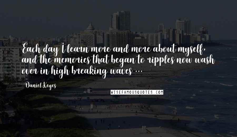 Daniel Keyes Quotes: Each day I learn more and more about myself, and the memories that began to ripples now wash over in high breaking waves ...