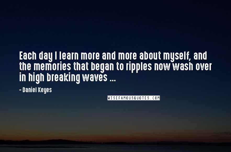 Daniel Keyes Quotes: Each day I learn more and more about myself, and the memories that began to ripples now wash over in high breaking waves ...