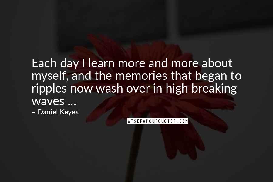 Daniel Keyes Quotes: Each day I learn more and more about myself, and the memories that began to ripples now wash over in high breaking waves ...