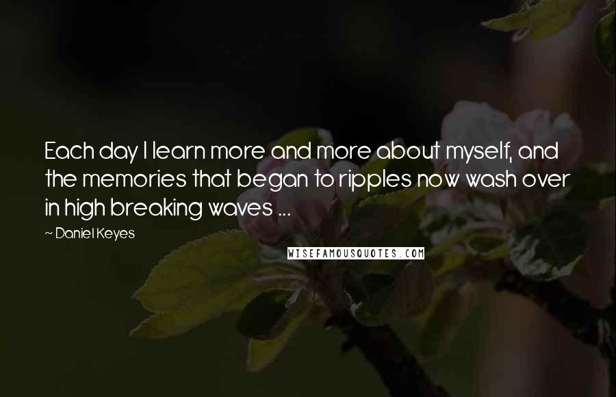 Daniel Keyes Quotes: Each day I learn more and more about myself, and the memories that began to ripples now wash over in high breaking waves ...