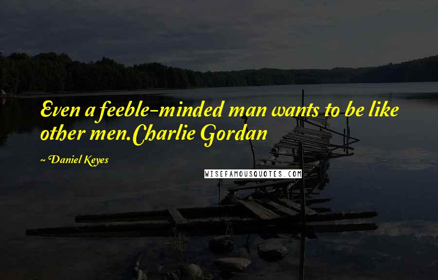 Daniel Keyes Quotes: Even a feeble-minded man wants to be like other men.Charlie Gordan