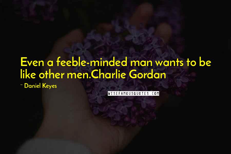 Daniel Keyes Quotes: Even a feeble-minded man wants to be like other men.Charlie Gordan