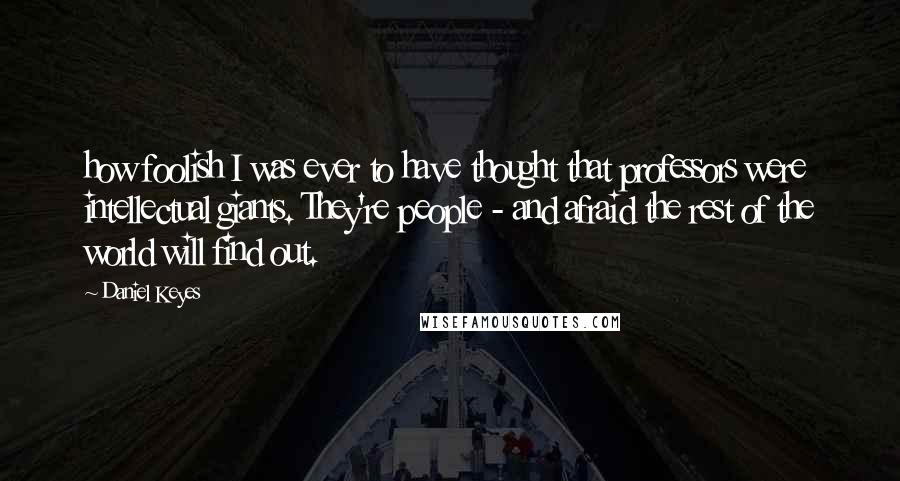 Daniel Keyes Quotes: how foolish I was ever to have thought that professors were intellectual giants. They're people - and afraid the rest of the world will find out.