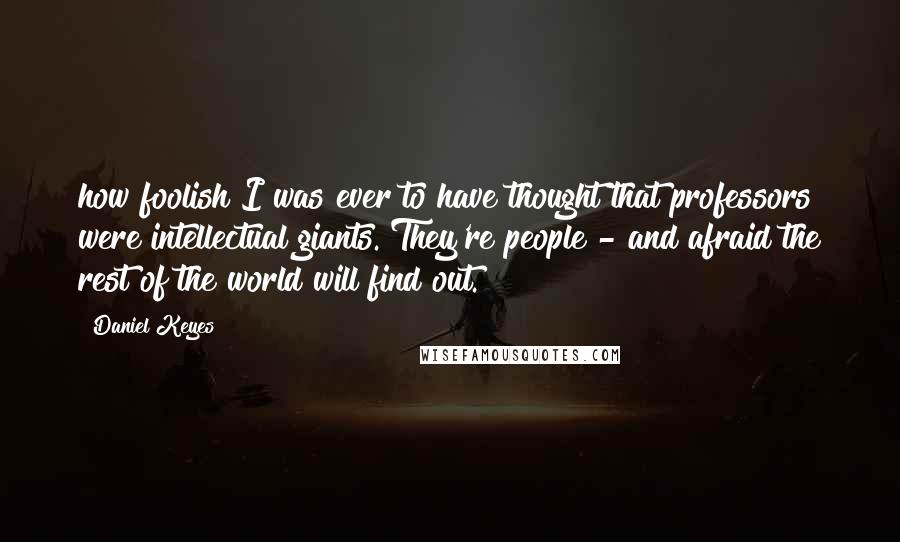 Daniel Keyes Quotes: how foolish I was ever to have thought that professors were intellectual giants. They're people - and afraid the rest of the world will find out.